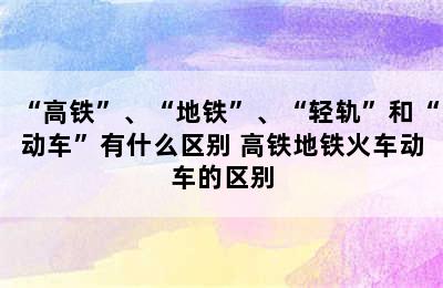 “高铁”、“地铁”、“轻轨”和“动车”有什么区别 高铁地铁火车动车的区别